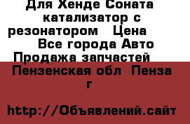 Для Хенде Соната5 катализатор с резонатором › Цена ­ 4 000 - Все города Авто » Продажа запчастей   . Пензенская обл.,Пенза г.
